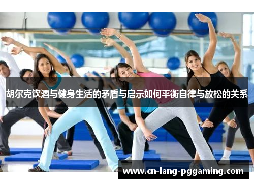 胡尔克饮酒与健身生活的矛盾与启示如何平衡自律与放松的关系