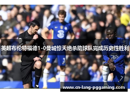 英超布伦特福德1-0曼城惊天绝杀助球队完成历史性胜利 英超布伦特福德1-0曼城惊天绝杀助球队完成历史性胜利