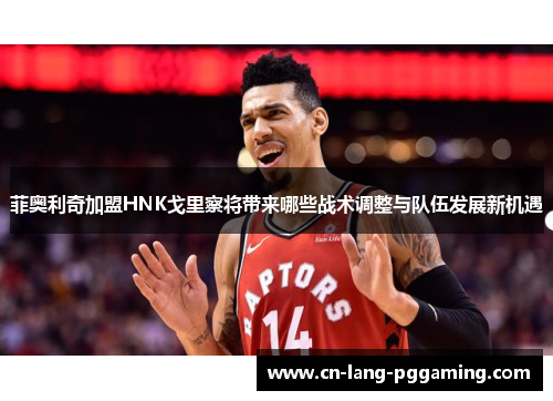菲奥利奇加盟HNK戈里察将带来哪些战术调整与队伍发展新机遇