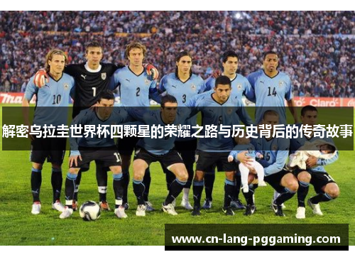 解密乌拉圭世界杯四颗星的荣耀之路与历史背后的传奇故事