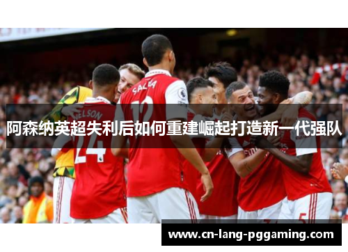阿森纳英超失利后如何重建崛起打造新一代强队