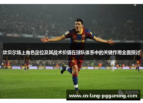 坎贝尔场上角色定位及其战术价值在球队体系中的关键作用全面探讨