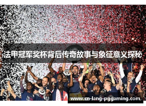 法甲冠军奖杯背后传奇故事与象征意义探秘