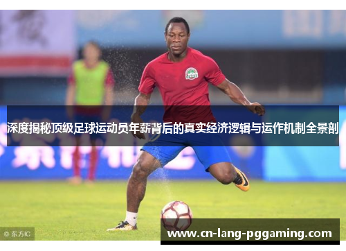 深度揭秘顶级足球运动员年薪背后的真实经济逻辑与运作机制全景剖