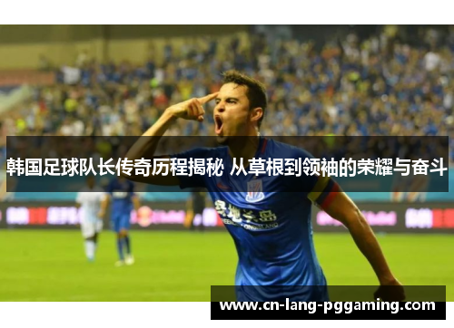 韩国足球队长传奇历程揭秘 从草根到领袖的荣耀与奋斗