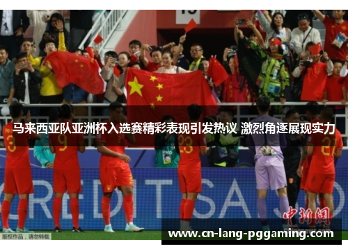 马来西亚队亚洲杯入选赛精彩表现引发热议 激烈角逐展现实力