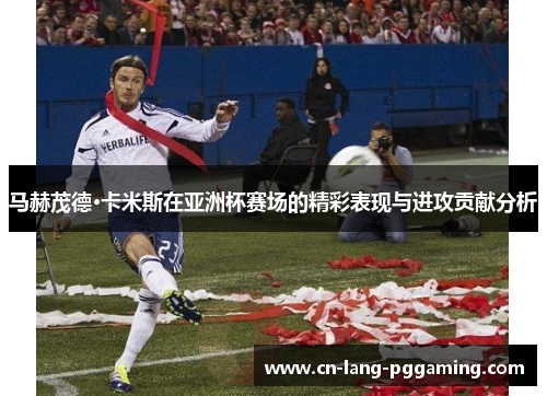 马赫茂德·卡米斯在亚洲杯赛场的精彩表现与进攻贡献分析