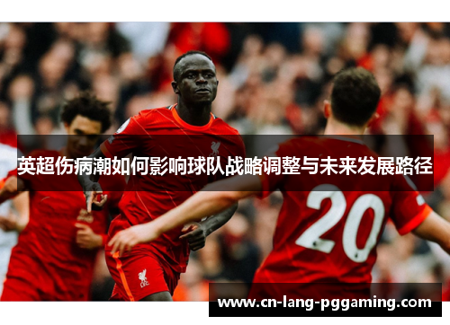 英超伤病潮如何影响球队战略调整与未来发展路径