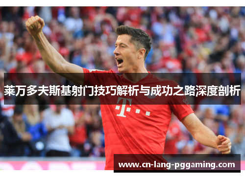 莱万多夫斯基射门技巧解析与成功之路深度剖析