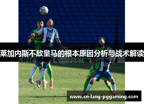 莱加内斯不敌皇马的根本原因分析与战术解读