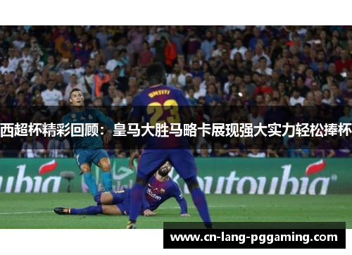 西超杯精彩回顾：皇马大胜马略卡展现强大实力轻松捧杯