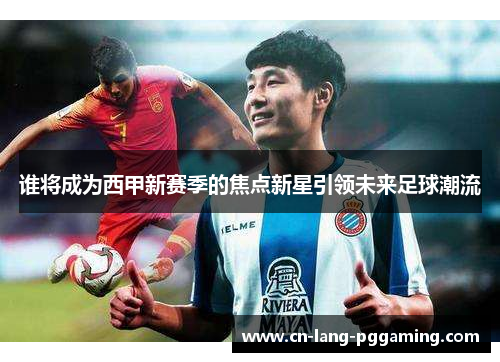 谁将成为西甲新赛季的焦点新星引领未来足球潮流