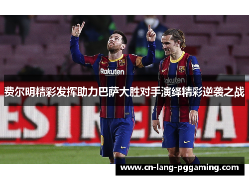 费尔明精彩发挥助力巴萨大胜对手演绎精彩逆袭之战