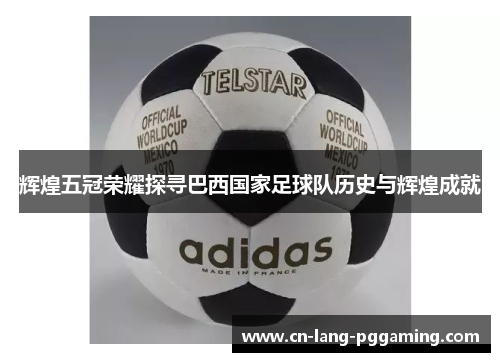 辉煌五冠荣耀探寻巴西国家足球队历史与辉煌成就