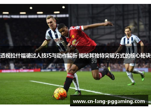 透视拉什福德过人技巧与动作解析 揭秘其独特突破方式的核心秘诀