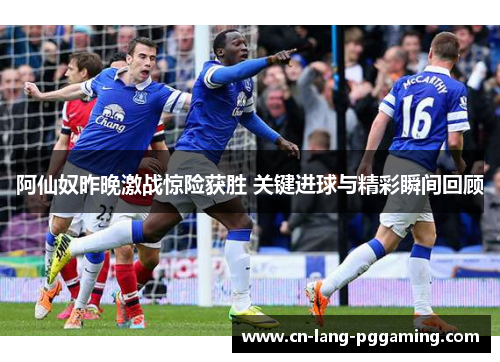 阿仙奴昨晚激战惊险获胜 关键进球与精彩瞬间回顾