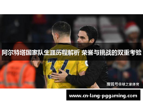 阿尔特塔国家队生涯历程解析 荣誉与挑战的双重考验