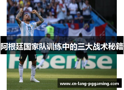 阿根廷国家队训练中的三大战术秘籍 阿根廷国家队训练中的三大战术秘籍