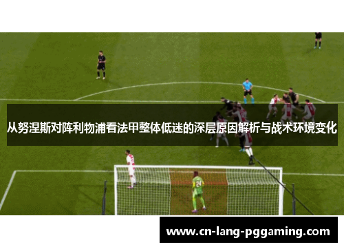 从努涅斯对阵利物浦看法甲整体低迷的深层原因解析与战术环境变化 从努涅斯对阵利物浦看法甲整体低迷的深层原因解析与战术环境变化