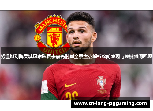 努涅斯对阵曼城国家队赛事高光时刻全景盘点解析攻防表现与关键瞬间回顾