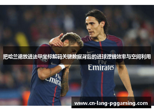 把哈兰德放进法甲坐标解码关键数据背后的进球逻辑效率与空间利用 把哈兰德放进法甲坐标解码关键数据背后的进球逻辑效率与空间利用