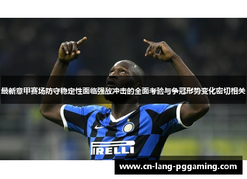 最新意甲赛场防守稳定性面临强敌冲击的全面考验与争冠形势变化密切相关 最新意甲赛场防守稳定性面临强敌冲击的全面考验与争冠形势变化密切相关