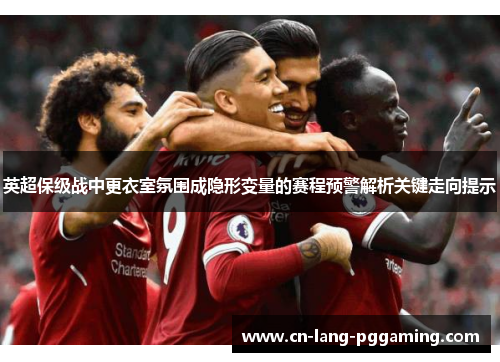 英超保级战中更衣室氛围成隐形变量的赛程预警解析关键走向提示 英超保级战中更衣室氛围成隐形变量的赛程预警解析关键走向提示
