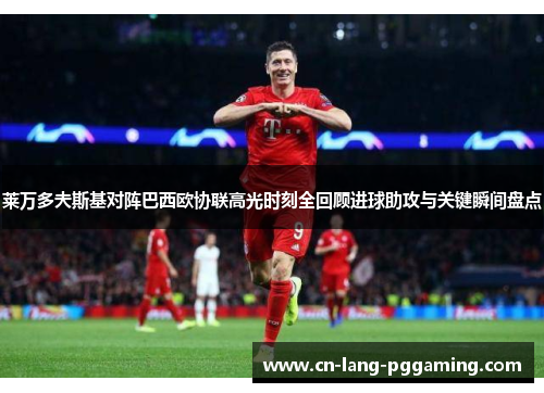 莱万多夫斯基对阵巴西欧协联高光时刻全回顾进球助攻与关键瞬间盘点 莱万多夫斯基对阵巴西欧协联高光时刻全回顾进球助攻与关键瞬间盘点