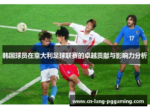 韩国球员在意大利足球联赛的卓越贡献与影响力分析