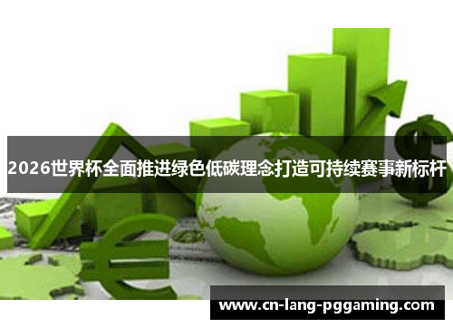 2026世界杯全面推进绿色低碳理念打造可持续赛事新标杆 2026世界杯全面推进绿色低碳理念打造可持续赛事新标杆