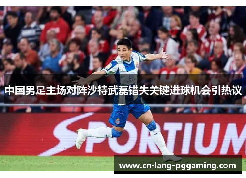 中国男足主场对阵沙特武磊错失关键进球机会引热议 中国男足主场对阵沙特武磊错失关键进球机会引热议