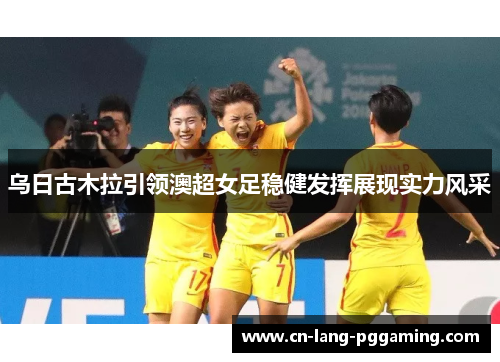 乌日古木拉引领澳超女足稳健发挥展现实力风采 乌日古木拉引领澳超女足稳健发挥展现实力风采