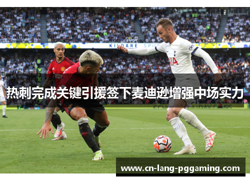 热刺完成关键引援签下麦迪逊增强中场实力 热刺完成关键引援签下麦迪逊增强中场实力