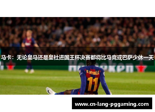 马卡:无论皇马还是皇社进国王杯决赛都将比马竞或巴萨少休一天 马卡:无论皇马还是皇社进国王杯决赛都将比马竞或巴萨少休一天