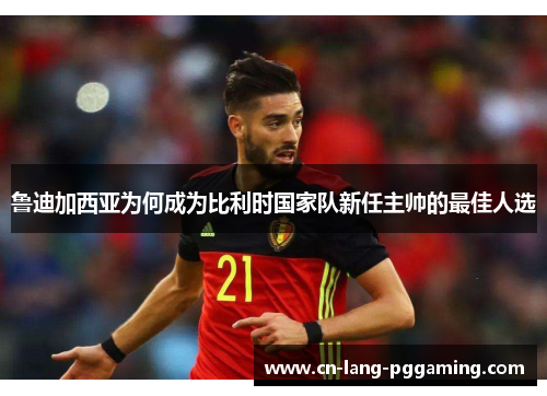 鲁迪加西亚为何成为比利时国家队新任主帅的最佳人选 鲁迪加西亚为何成为比利时国家队新任主帅的最佳人选
