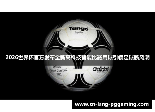 2026世界杯官方发布全新高科技智能比赛用球引领足球新风潮 2026世界杯官方发布全新高科技智能比赛用球引领足球新风潮