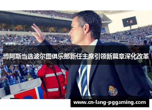 博阿斯当选波尔图俱乐部新任主席引领新篇章深化改革 博阿斯当选波尔图俱乐部新任主席引领新篇章深化改革
